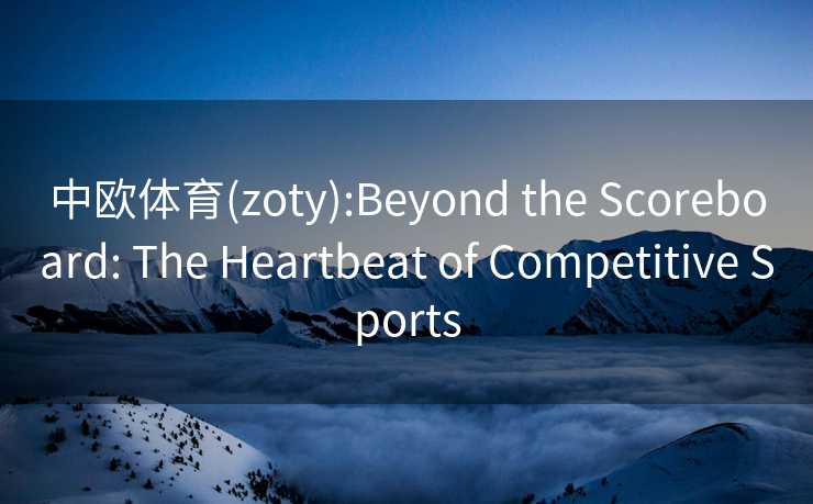 中欧体育(zoty):Beyond the Scoreboard: The Heartbeat of Competitive Sports