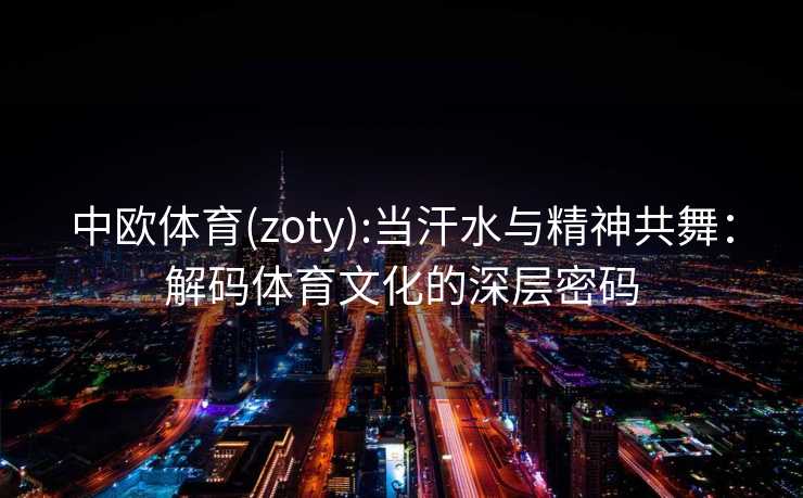 中欧体育(zoty):当汗水与精神共舞:解码体育文化的深层密码 中欧体育(zoty):当汗水与精神共舞:解码体育文化的深层密码