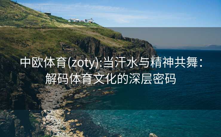 中欧体育(zoty):当汗水与精神共舞：解码体育文化的深层密码