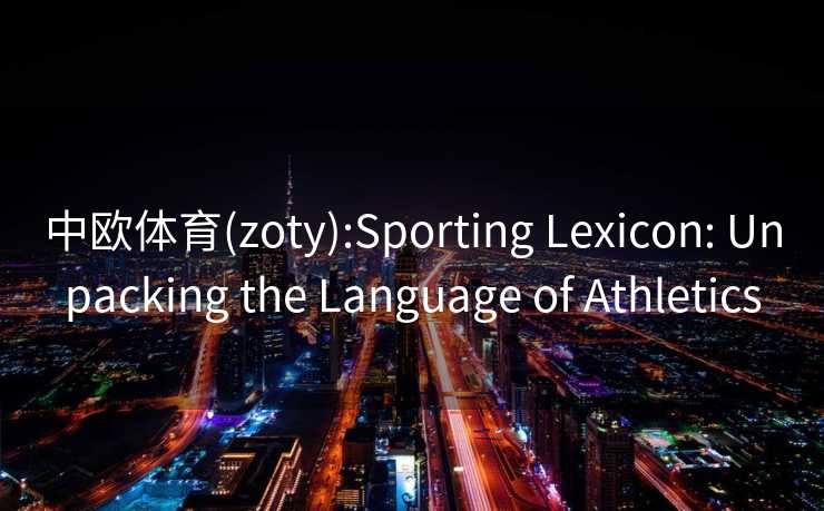 中欧体育(zoty):Sporting Lexicon: Unpacking the Language of Athletics