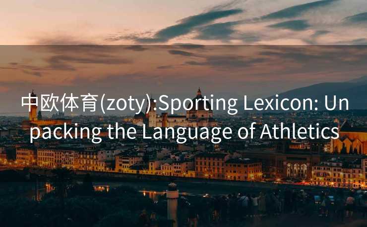 中欧体育(zoty):Sporting Lexicon: Unpacking the Language of Athletics