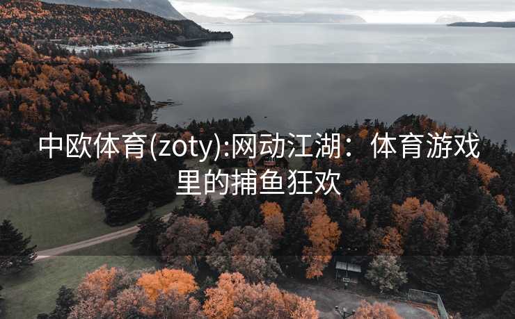 中欧体育(zoty):网动江湖：体育游戏里的捕鱼狂欢