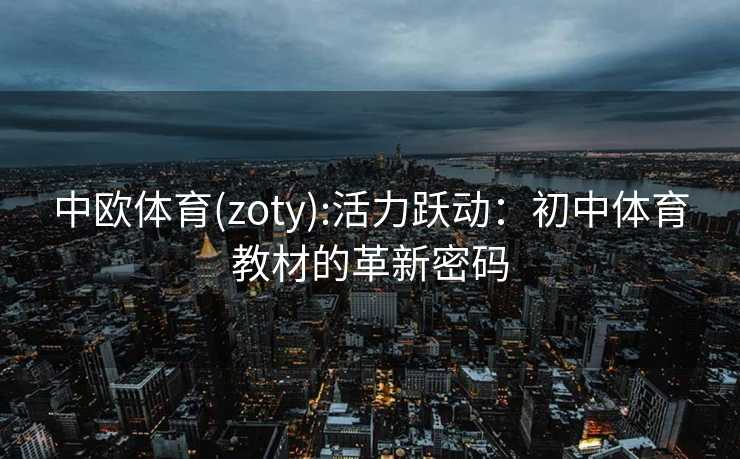 中欧体育(zoty):活力跃动：初中体育教材的革新密码