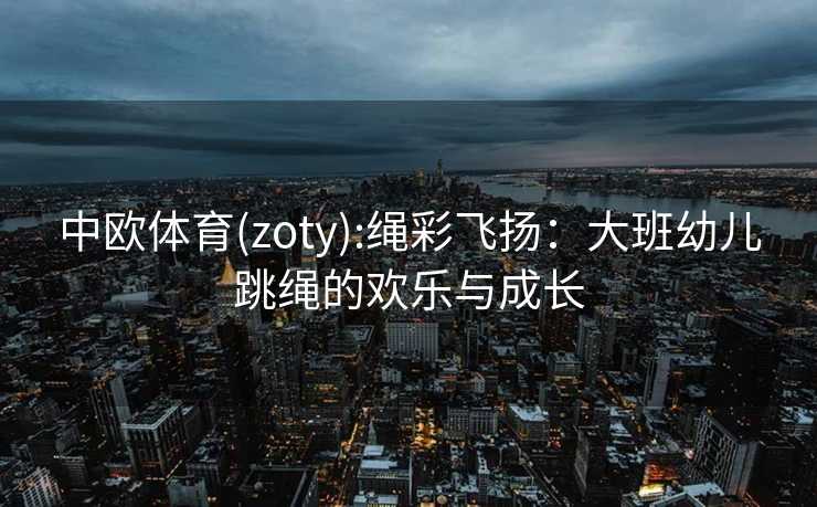 中欧体育(zoty):绳彩飞扬：大班幼儿跳绳的欢乐与成长