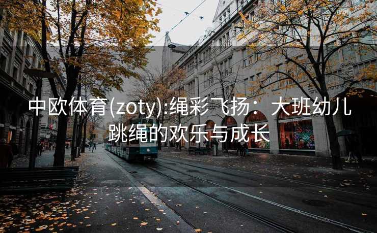 中欧体育(zoty):绳彩飞扬：大班幼儿跳绳的欢乐与成长