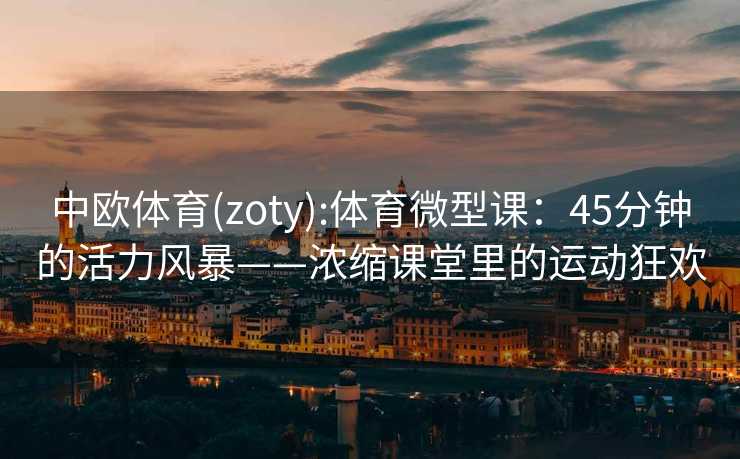 中欧体育(zoty):体育微型课：45分钟的活力风暴——浓缩课堂里的运动狂欢