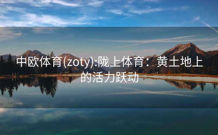 中欧体育(zoty):陇上体育：黄土地上的活力跃动