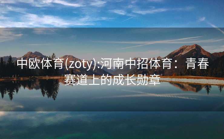 中欧体育(zoty):河南中招体育:青春赛道上的成长勋章 中欧体育(zoty):河南中招体育:青春赛道上的成长勋章