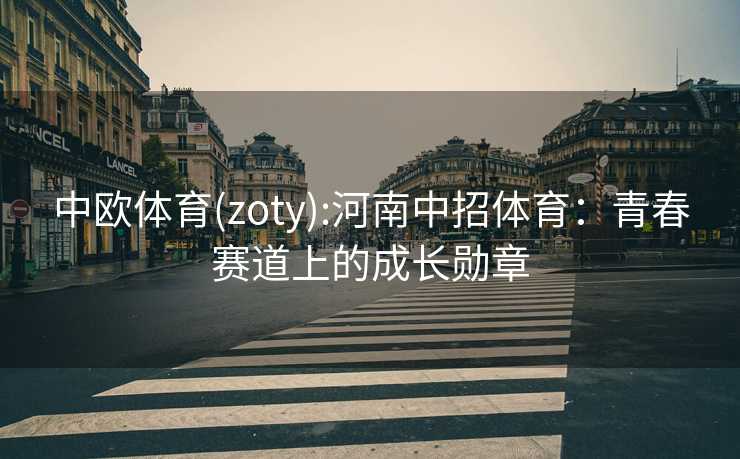 中欧体育(zoty):河南中招体育：青春赛道上的成长勋章