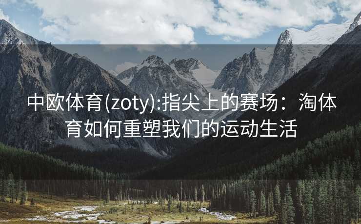 中欧体育(zoty):指尖上的赛场：淘体育如何重塑我们的运动生活