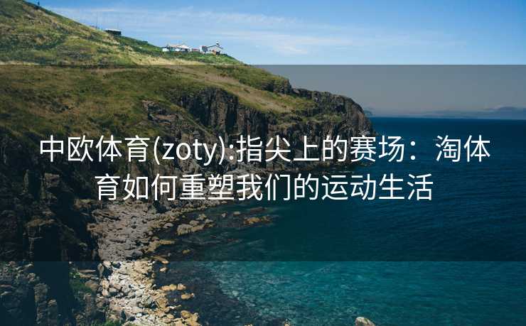 中欧体育(zoty):指尖上的赛场：淘体育如何重塑我们的运动生活