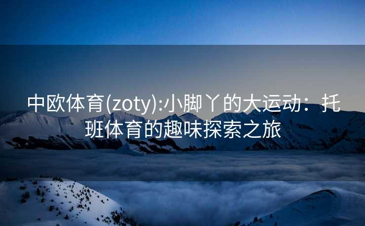 中欧体育(zoty):小脚丫的大运动：托班体育的趣味探索之旅