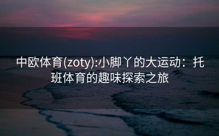 中欧体育(zoty):小脚丫的大运动：托班体育的趣味探索之旅