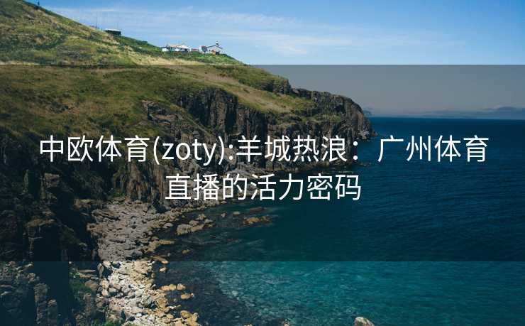中欧体育(zoty):羊城热浪：广州体育直播的活力密码