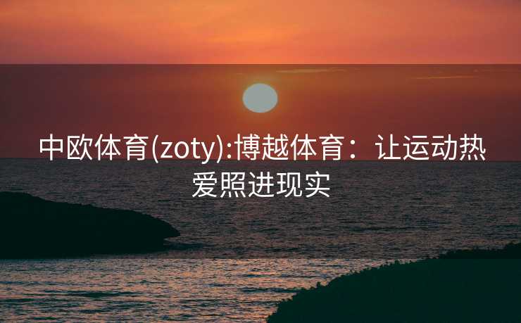 中欧体育(zoty):博越体育：让运动热爱照进现实