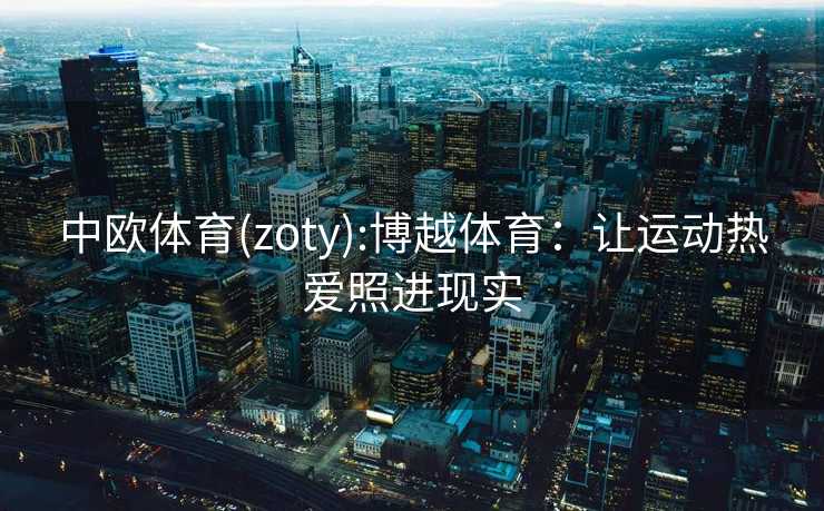 中欧体育(zoty):博越体育:让运动热爱照进现实 中欧体育(zoty):博越体育:让运动热爱照进现实