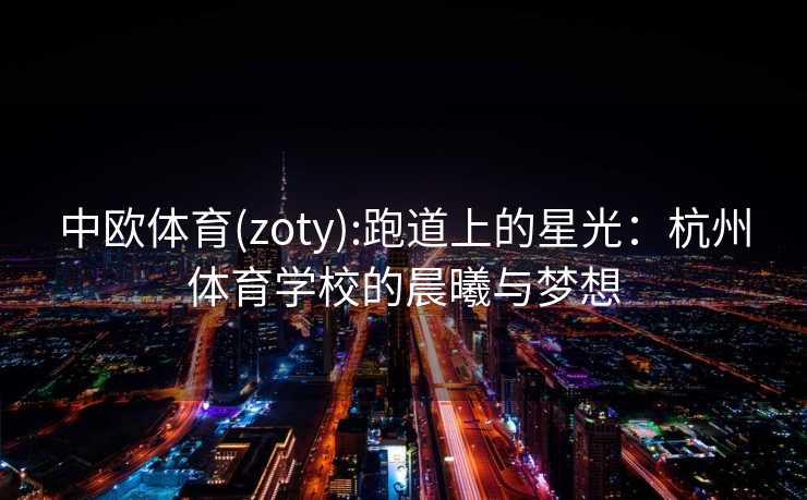 中欧体育(zoty):跑道上的星光：杭州体育学校的晨曦与梦想