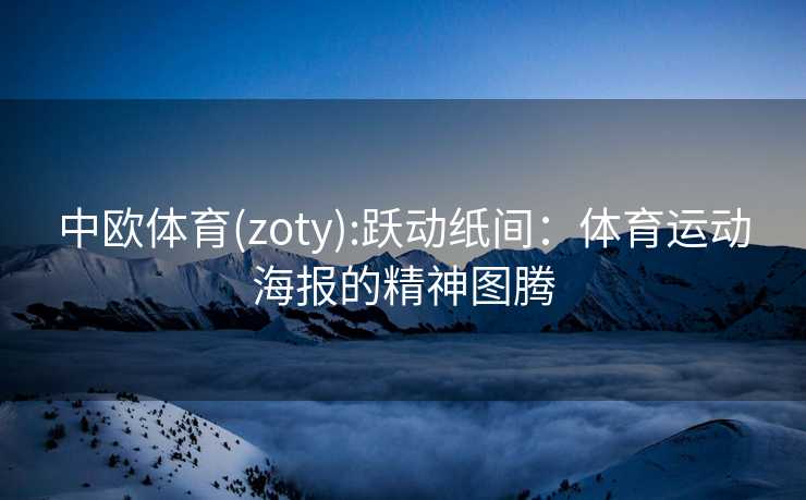 中欧体育(zoty):跃动纸间:体育运动海报的精神图腾 中欧体育(zoty):跃动纸间:体育运动海报的精神图腾