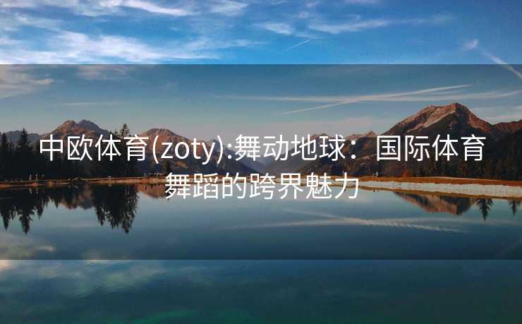 中欧体育(zoty):舞动地球:国际体育舞蹈的跨界魅力 中欧体育(zoty):舞动地球:国际体育舞蹈的跨界魅力
