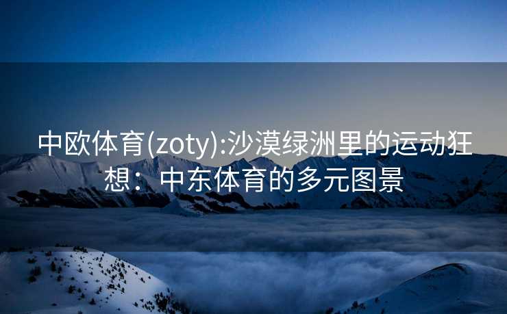 中欧体育(zoty):沙漠绿洲里的运动狂想：中东体育的多元图景