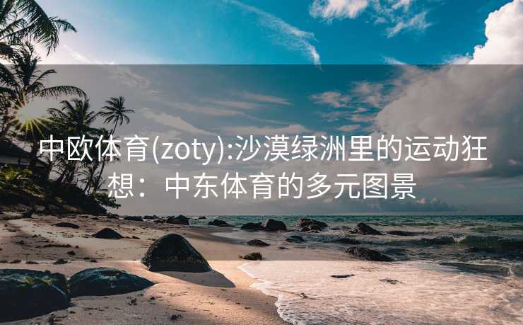 中欧体育(zoty):沙漠绿洲里的运动狂想:中东体育的多元图景 中欧体育(zoty):沙漠绿洲里的运动狂想:中东体育的多元图景