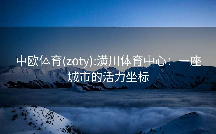 中欧体育(zoty):潢川体育中心：一座城市的活力坐标