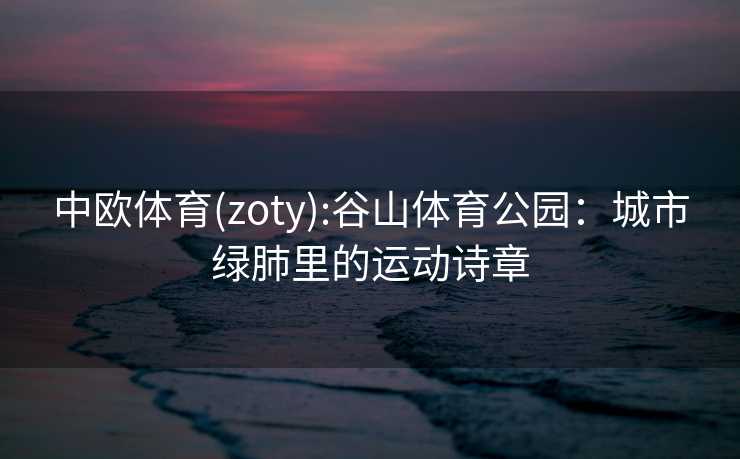 中欧体育(zoty):谷山体育公园：城市绿肺里的运动诗章