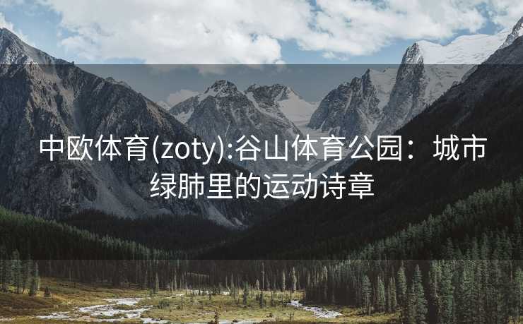 中欧体育(zoty):谷山体育公园：城市绿肺里的运动诗章