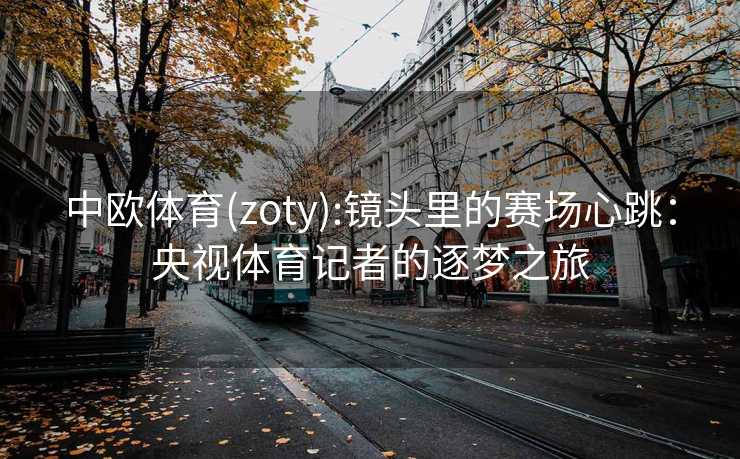 中欧体育(zoty):镜头里的赛场心跳：央视体育记者的逐梦之旅