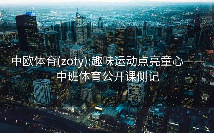 中欧体育(zoty):趣味运动点亮童心——中班体育公开课侧记