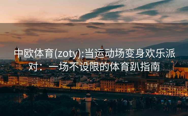 中欧体育(zoty):当运动场变身欢乐派对：一场不设限的体育趴指南