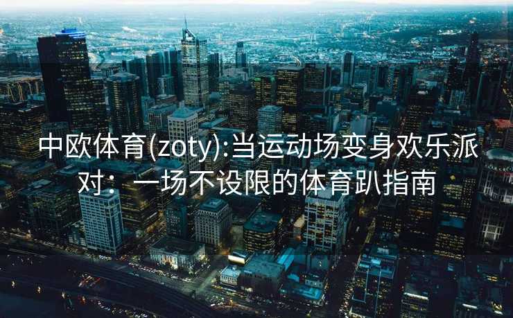 中欧体育(zoty):当运动场变身欢乐派对:一场不设限的体育趴指南 中欧体育(zoty):当运动场变身欢乐派对:一场不设限的体育趴指南
