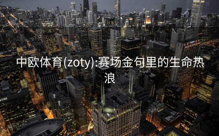 中欧体育(zoty):赛场金句里的生命热浪 中欧体育(zoty):赛场金句里的生命热浪