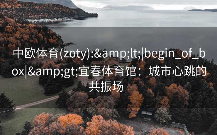 中欧体育(zoty):&lt;|begin_of_box|&gt;宜春体育馆：城市心跳的共振场  