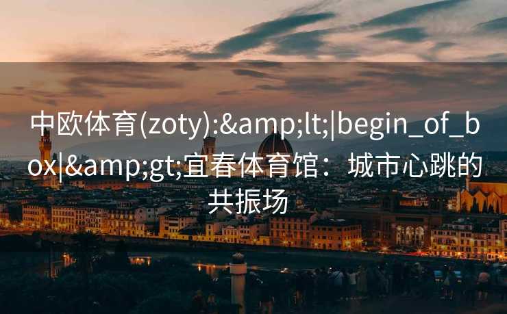 中欧体育(zoty):<|begin_of_box|>宜春体育馆:城市心跳的共振场 中欧体育(zoty):<|begin_of_box|>宜春体育馆:城市心跳的共振场