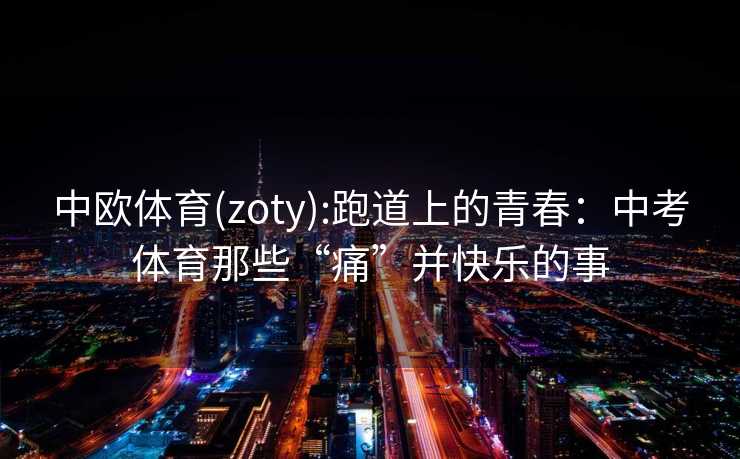 中欧体育(zoty):跑道上的青春:中考体育那些“痛”并快乐的事 中欧体育(zoty):跑道上的青春:中考体育那些“痛”并快乐的事