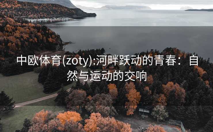 中欧体育(zoty):河畔跃动的青春：自然与运动的交响