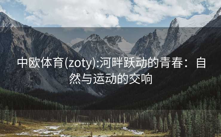 中欧体育(zoty):河畔跃动的青春：自然与运动的交响