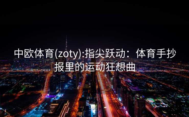 中欧体育(zoty):指尖跃动：体育手抄报里的运动狂想曲