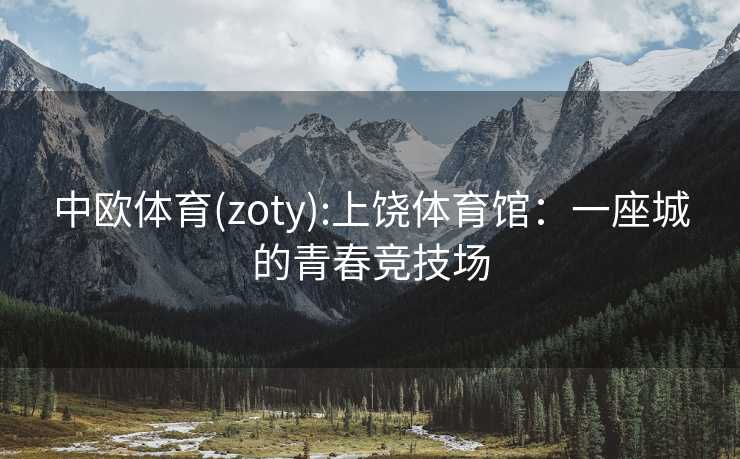 中欧体育(zoty):上饶体育馆：一座城的青春竞技场