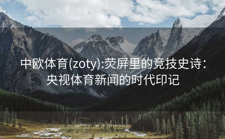 中欧体育(zoty):荧屏里的竞技史诗：央视体育新闻的时代印记