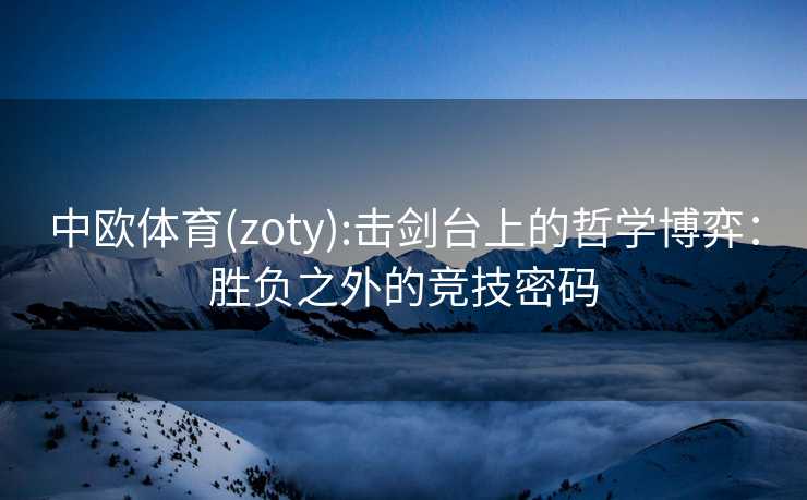 中欧体育(zoty):击剑台上的哲学博弈：胜负之外的竞技密码