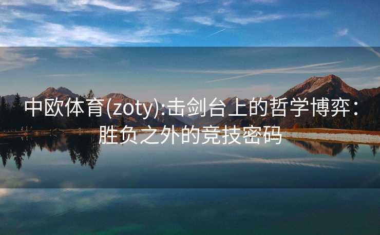中欧体育(zoty):击剑台上的哲学博弈：胜负之外的竞技密码