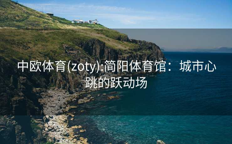 中欧体育(zoty):简阳体育馆：城市心跳的跃动场