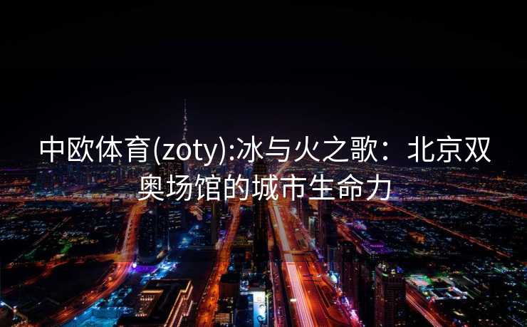 中欧体育(zoty):冰与火之歌：北京双奥场馆的城市生命力