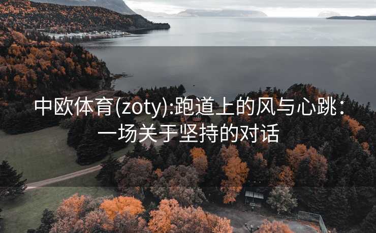 中欧体育(zoty):跑道上的风与心跳：一场关于坚持的对话