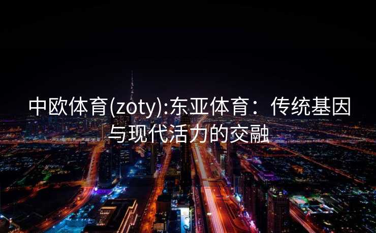 中欧体育(zoty):东亚体育：传统基因与现代活力的交融