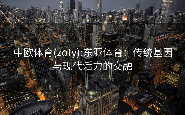 中欧体育(zoty):东亚体育：传统基因与现代活力的交融