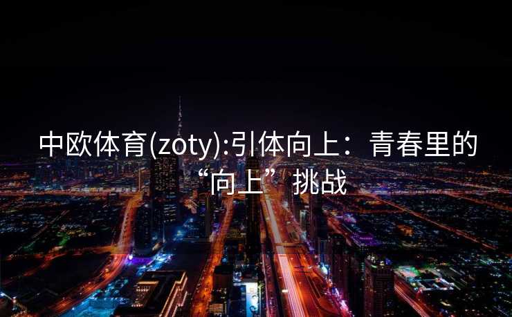 中欧体育(zoty):引体向上：青春里的“向上”挑战