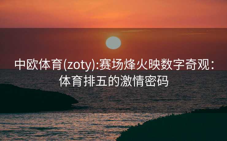 中欧体育(zoty):赛场烽火映数字奇观：体育排五的激情密码